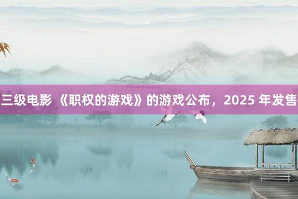 三级电影 《职权的游戏》的游戏公布，2025 年发售