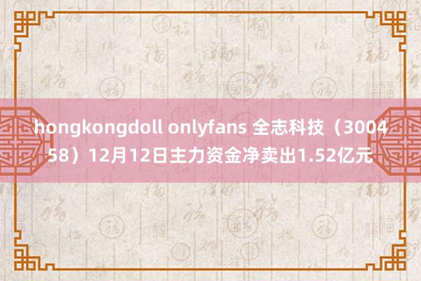 hongkongdoll onlyfans 全志科技（300458）12月12日主力资金净卖出1.52亿元