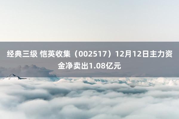 经典三级 恺英收集（002517）12月12日主力资金净卖出1.08亿元