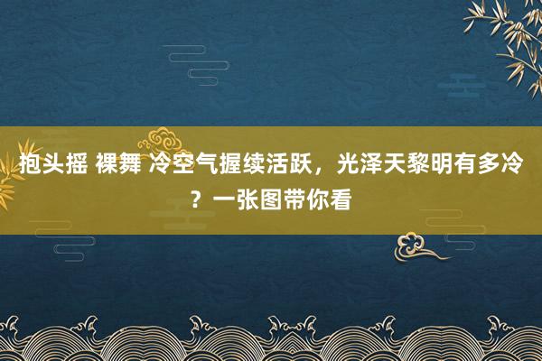 抱头摇 裸舞 冷空气握续活跃，光泽天黎明有多冷？一张图带你看