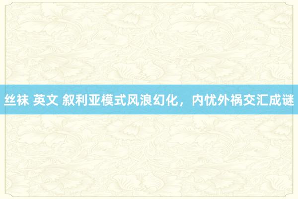 丝袜 英文 叙利亚模式风浪幻化，内忧外祸交汇成谜