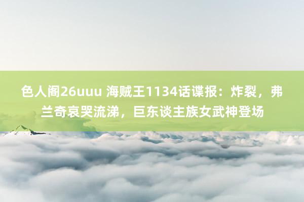 色人阁26uuu 海贼王1134话谍报：炸裂，弗兰奇哀哭流涕，巨东谈主族女武神登场