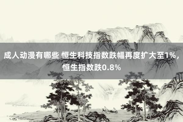 成人动漫有哪些 恒生科技指数跌幅再度扩大至1%，恒生指数跌0.8%