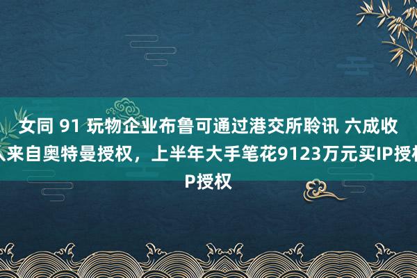 女同 91 玩物企业布鲁可通过港交所聆讯 六成收入来自奥特曼授权，上半年大手笔花9123万元买IP授权