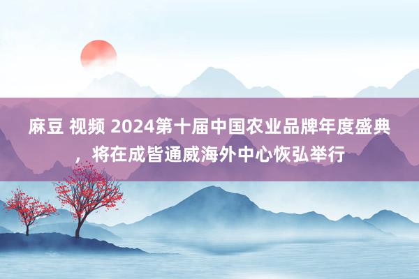 麻豆 视频 2024第十届中国农业品牌年度盛典，将在成皆通威海外中心恢弘举行