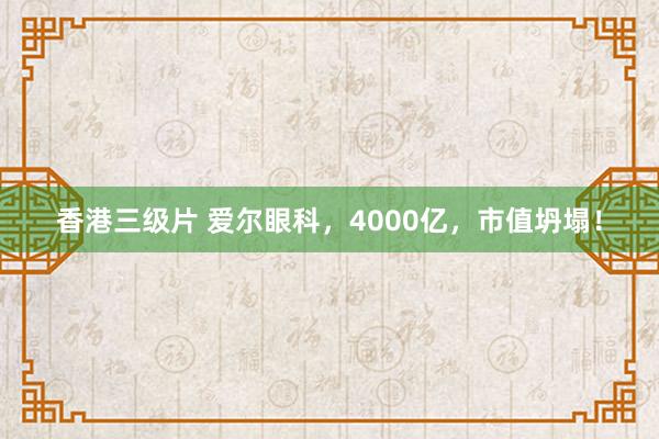 香港三级片 爱尔眼科，4000亿，市值坍塌！