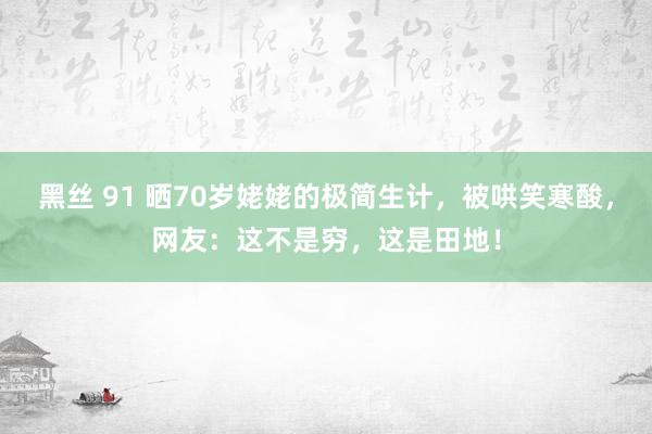 黑丝 91 晒70岁姥姥的极简生计，被哄笑寒酸，网友：这不是穷，这是田地！