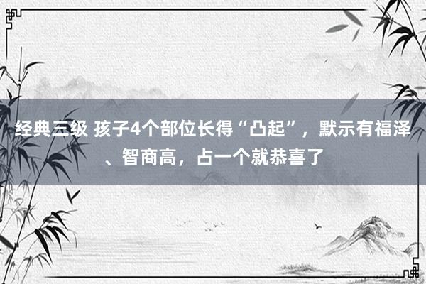 经典三级 孩子4个部位长得“凸起”，默示有福泽、智商高，占一个就恭喜了