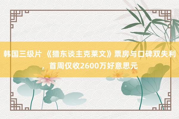 韩国三级片 《猎东谈主克莱文》票房与口碑双失利，首周仅收2600万好意思元