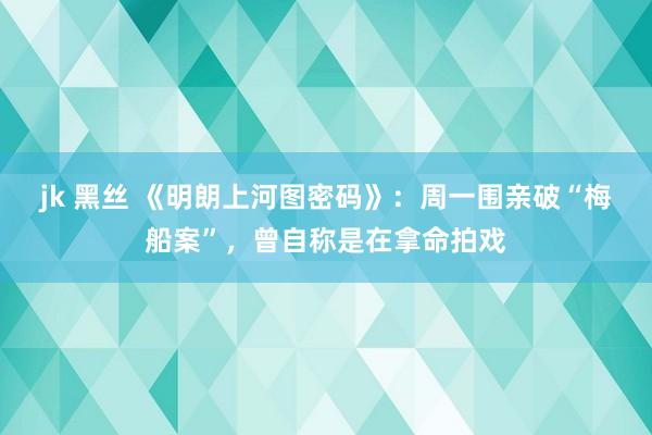 jk 黑丝 《明朗上河图密码》：周一围亲破“梅船案”，曾自称是在拿命拍戏