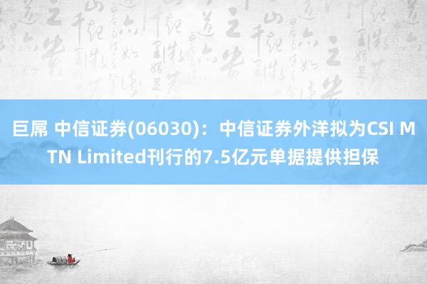 巨屌 中信证券(06030)：中信证券外洋拟为CSI MTN Limited刊行的7.5亿元单据提供担保