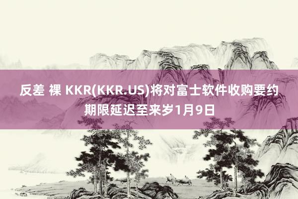 反差 裸 KKR(KKR.US)将对富士软件收购要约期限延迟至来岁1月9日