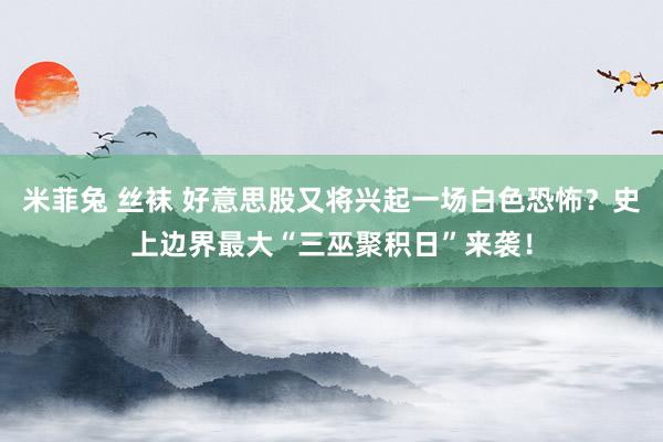 米菲兔 丝袜 好意思股又将兴起一场白色恐怖？史上边界最大“三巫聚积日”来袭！