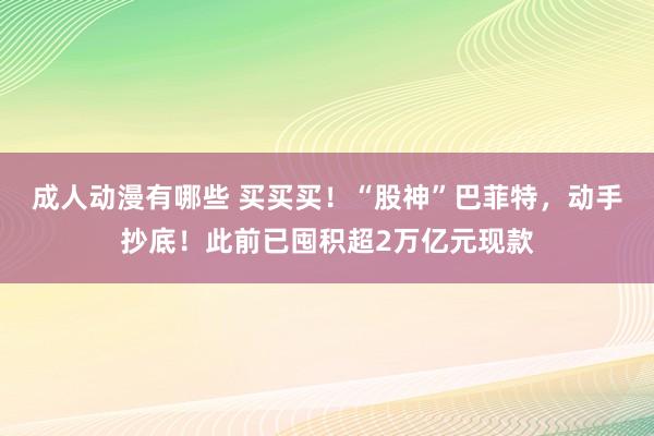 成人动漫有哪些 买买买！“股神”巴菲特，动手抄底！此前已囤积超2万亿元现款