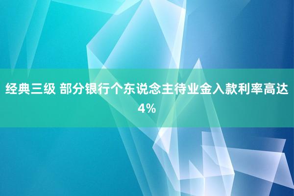 经典三级 部分银行个东说念主待业金入款利率高达4%