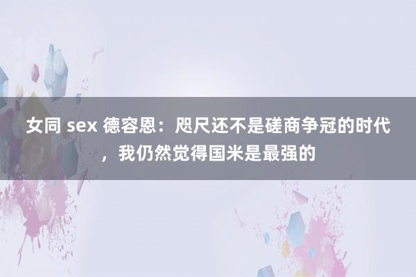 女同 sex 德容恩：咫尺还不是磋商争冠的时代，我仍然觉得国米是最强的