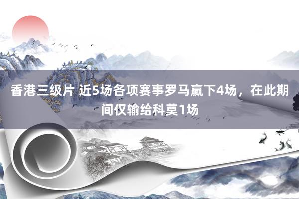 香港三级片 近5场各项赛事罗马赢下4场，在此期间仅输给科莫1场