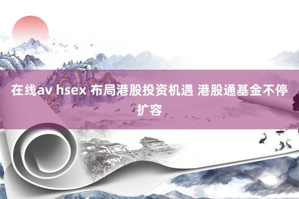 在线av hsex 布局港股投资机遇 港股通基金不停扩容