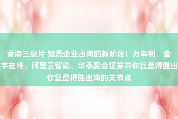 香港三级片 知悉企业出海的新阶段！万事利、金风科技、寰宇在线、阿里云智能、华泰聚会证券带你复盘得胜出海的关节点