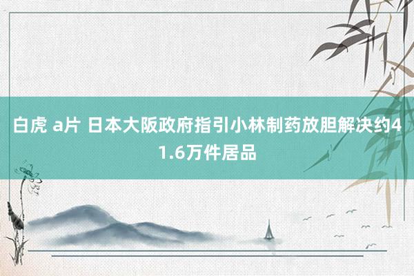 白虎 a片 日本大阪政府指引小林制药放胆解决约41.6万件居品