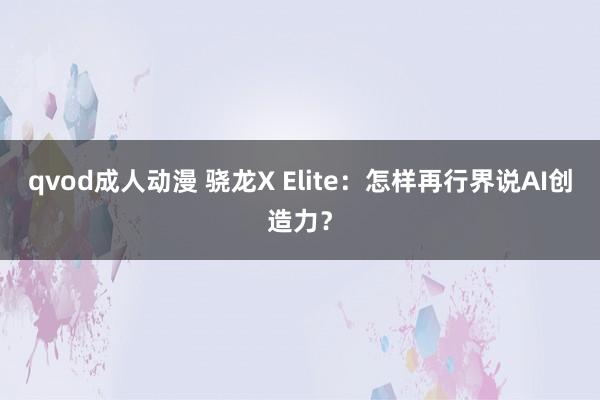 qvod成人动漫 骁龙X Elite：怎样再行界说AI创造力？