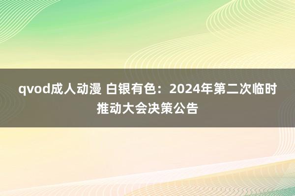 qvod成人动漫 白银有色：2024年第二次临时推动大会决策公告