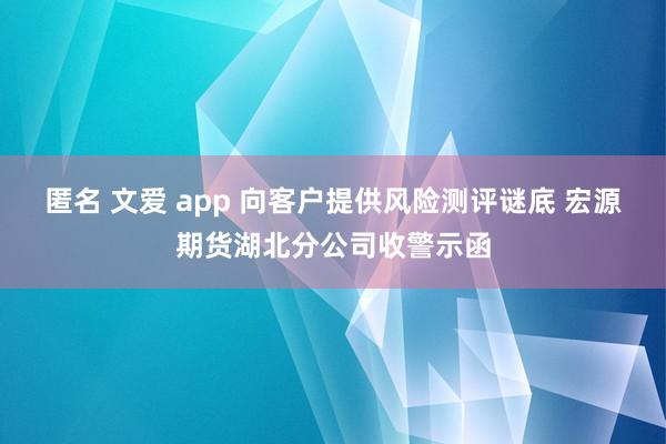 匿名 文爱 app 向客户提供风险测评谜底 宏源期货湖北分公司收警示函