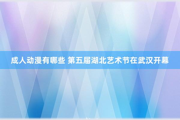 成人动漫有哪些 第五届湖北艺术节在武汉开幕