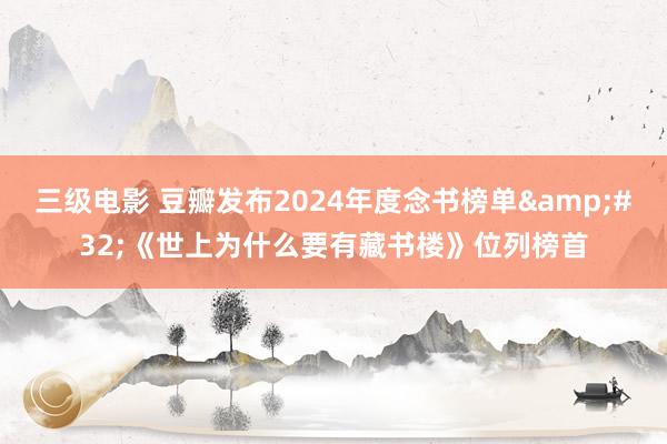 三级电影 豆瓣发布2024年度念书榜单&#32;《世上为什么要有藏书楼》位列榜首