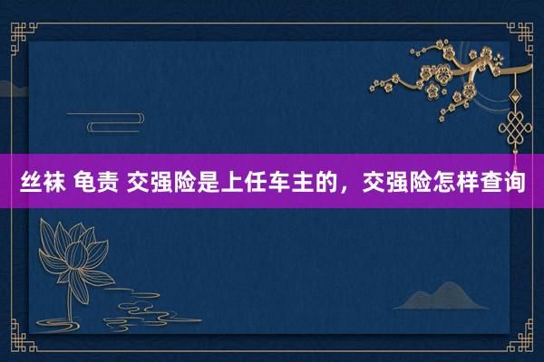 丝袜 龟责 交强险是上任车主的，交强险怎样查询