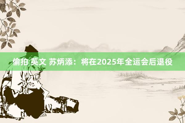 偷拍 英文 苏炳添：将在2025年全运会后退役