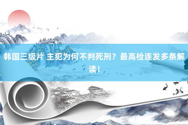 韩国三级片 主犯为何不判死刑？最高检连发多条解读！