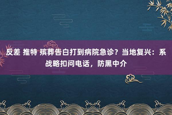 反差 推特 殡葬告白打到病院急诊？当地复兴：系战略扣问电话，防黑中介