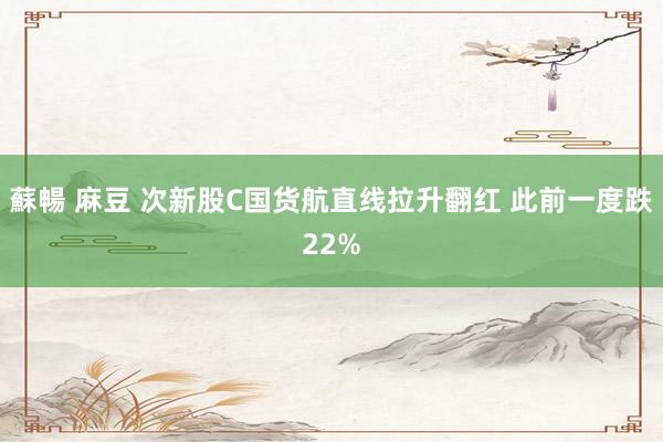 蘇暢 麻豆 次新股C国货航直线拉升翻红 此前一度跌22%