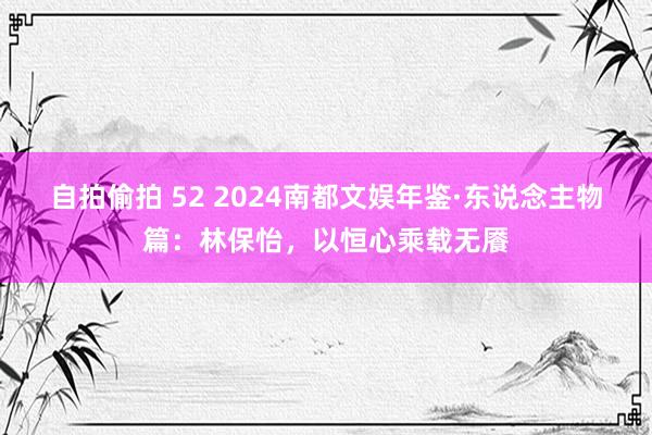 自拍偷拍 52 2024南都文娱年鉴·东说念主物篇：林保怡，以恒心乘载无餍