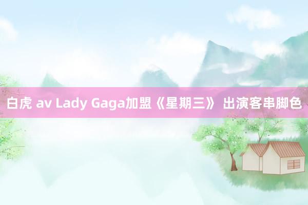 白虎 av Lady Gaga加盟《星期三》 出演客串脚色