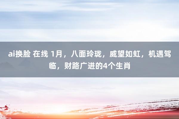 ai换脸 在线 1月，八面玲珑，威望如虹，机遇驾临，财路广进的4个生肖