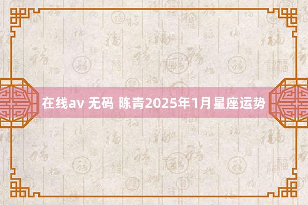 在线av 无码 陈青2025年1月星座运势