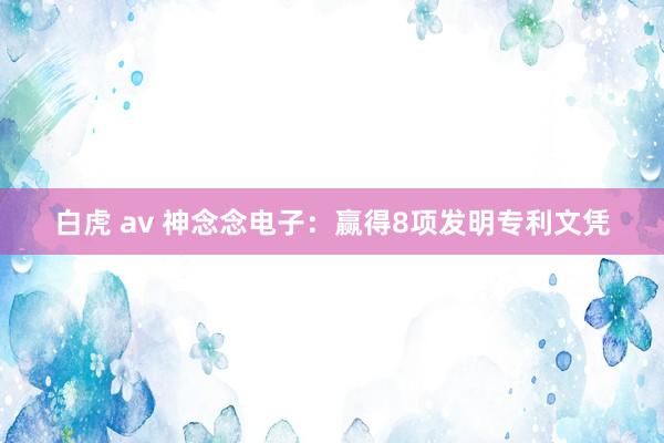 白虎 av 神念念电子：赢得8项发明专利文凭