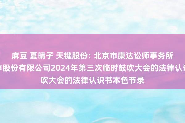 麻豆 夏晴子 天键股份: 北京市康达讼师事务所对于天键电声股份有限公司2024年第三次临时鼓吹大会的法律认识书本色节录