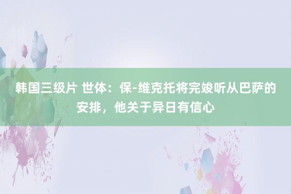 韩国三级片 世体：保-维克托将完竣听从巴萨的安排，他关于异日有信心