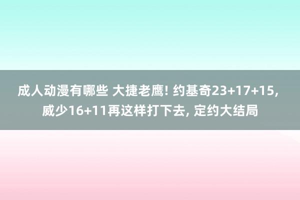 成人动漫有哪些 大捷老鹰! 约基奇23+17+15， 威少16+11再这样打下去， 定约大结局