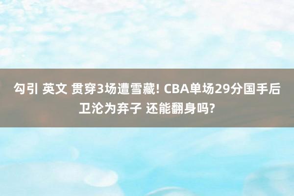 勾引 英文 贯穿3场遭雪藏! CBA单场29分国手后卫沦为弃子 还能翻身吗?