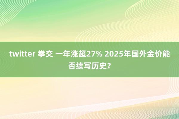 twitter 拳交 一年涨超27% 2025年国外金价能否续写历史？