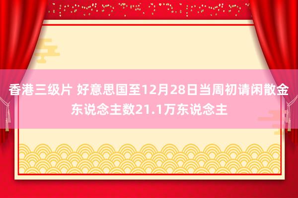 香港三级片 好意思国至12月28日当周初请闲散金东说念主数21.1万东说念主