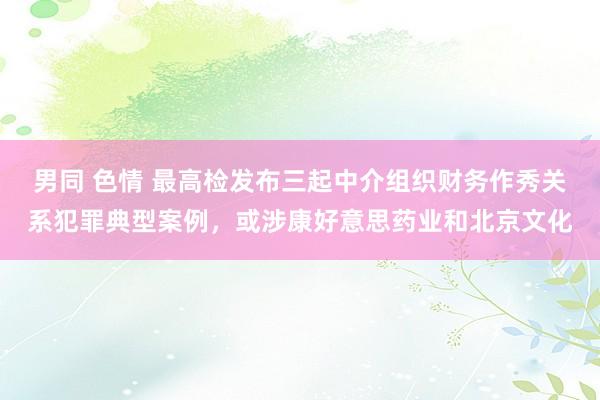 男同 色情 最高检发布三起中介组织财务作秀关系犯罪典型案例，或涉康好意思药业和北京文化