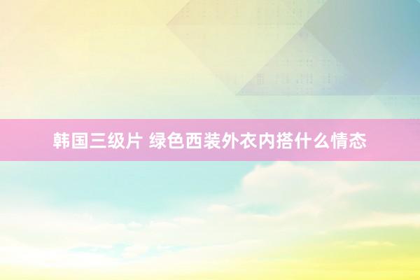 韩国三级片 绿色西装外衣内搭什么情态