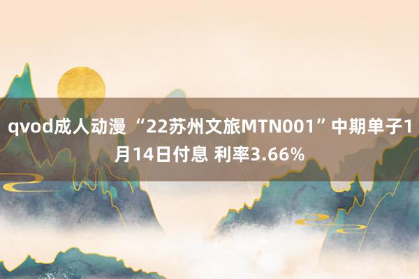 qvod成人动漫 “22苏州文旅MTN001”中期单子1月14日付息 利率3.66%