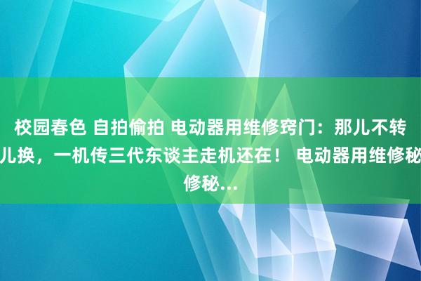 校园春色 自拍偷拍 电动器用维修窍门：那儿不转那儿换，一机传三代东谈主走机还在！ 电动器用维修秘...