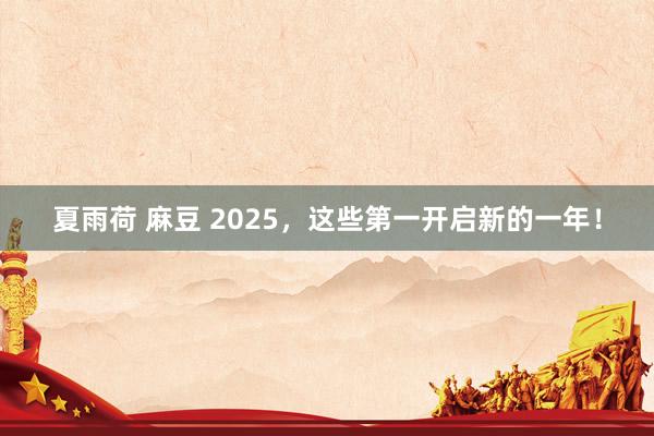 夏雨荷 麻豆 2025，这些第一开启新的一年！